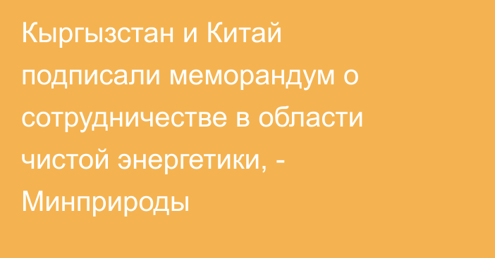 Кыргызстан и Китай подписали меморандум о сотрудничестве в области чистой энергетики, - Минприроды